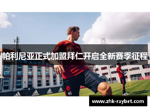 帕利尼亚正式加盟拜仁开启全新赛季征程