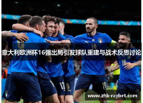 意大利欧洲杯16强出局引发球队重建与战术反思讨论