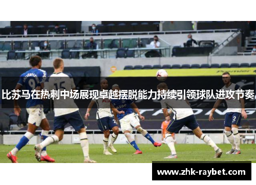 比苏马在热刺中场展现卓越摆脱能力持续引领球队进攻节奏