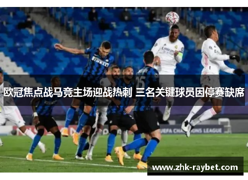 欧冠焦点战马竞主场迎战热刺 三名关键球员因停赛缺席