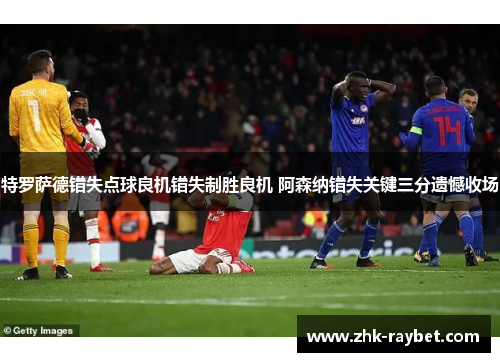 特罗萨德错失点球良机错失制胜良机 阿森纳错失关键三分遗憾收场